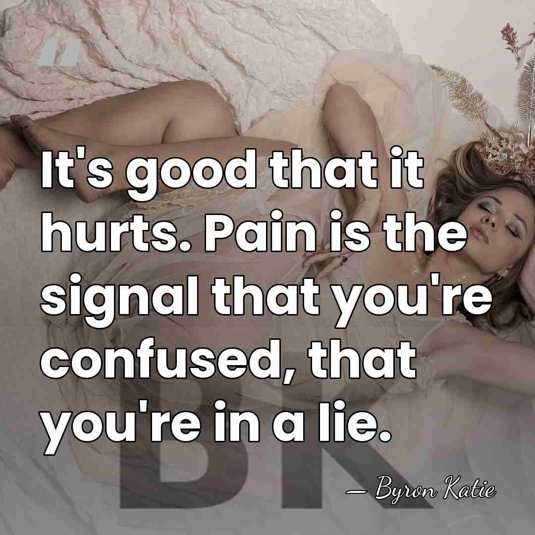 It's good that it hurts. Pain is the signal that you're confused,&hellip; - Byron Katie