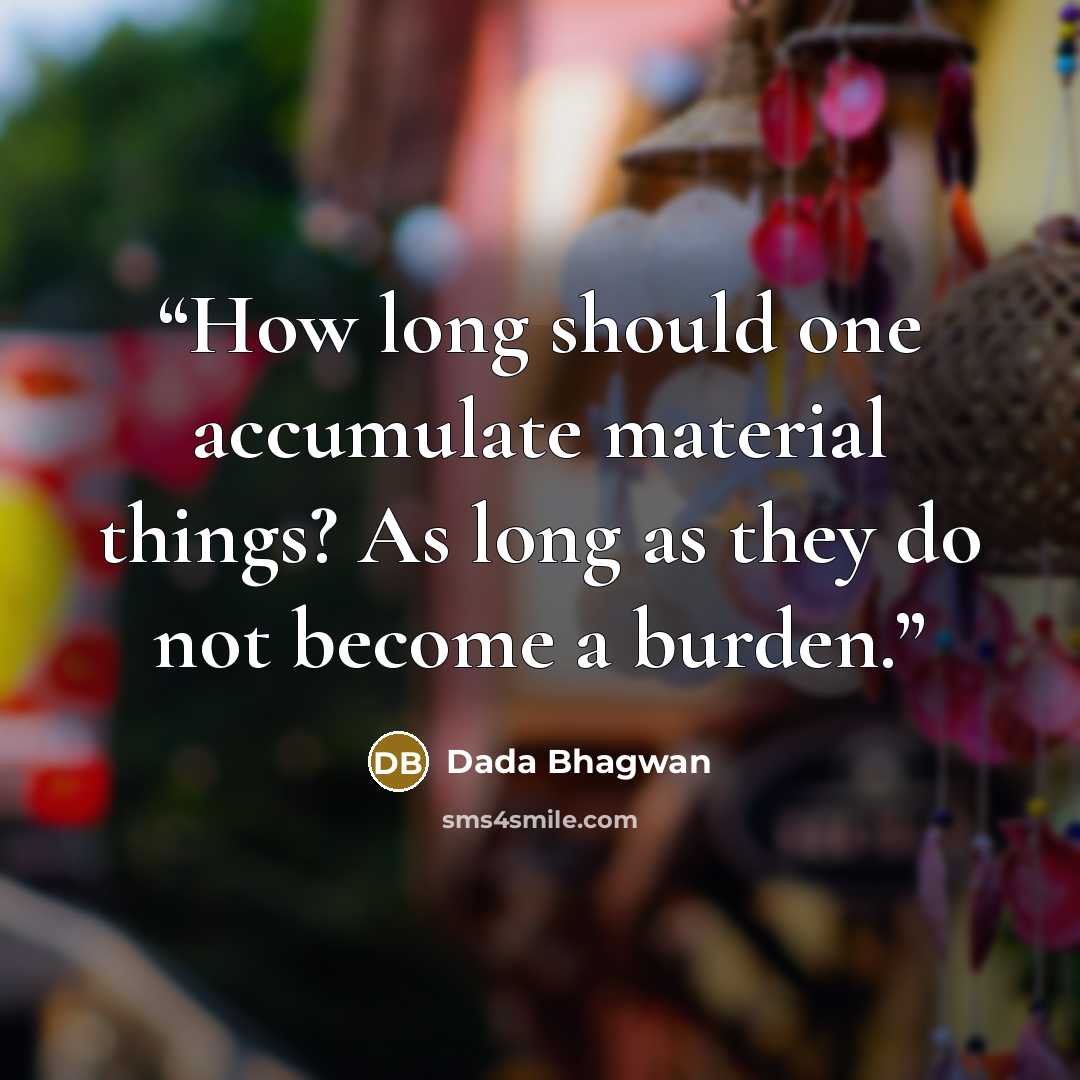 “How long should one accumulate material things? As long as they do not become a burden.” quote by Dada Bhagwan