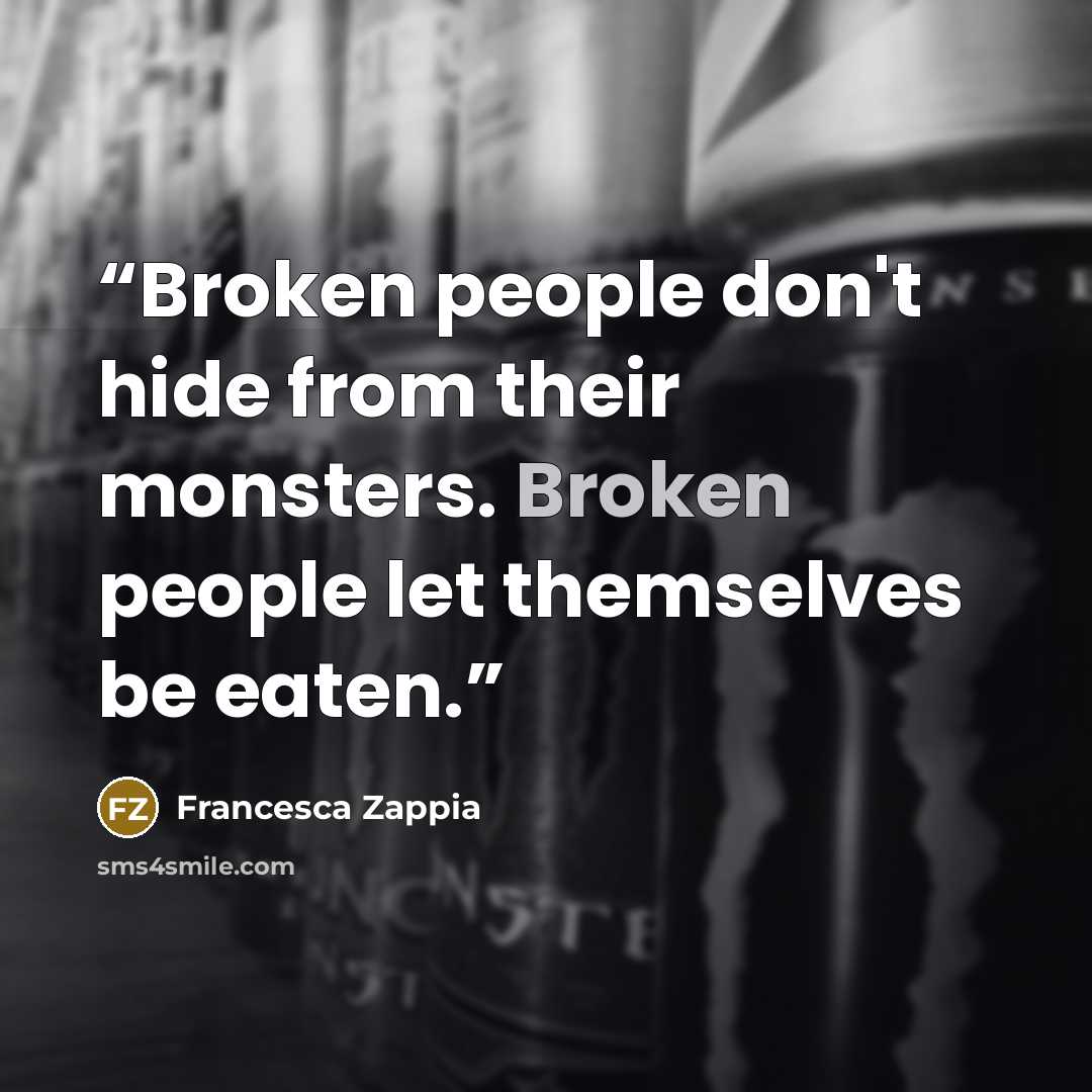“Broken people don't hide from their monsters. Broken people let themselves be eaten.” quote by Francesca Zappia