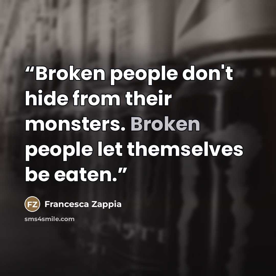 “Broken people don't hide from their monsters. Broken people let themselves be eaten.” quote by Francesca Zappia