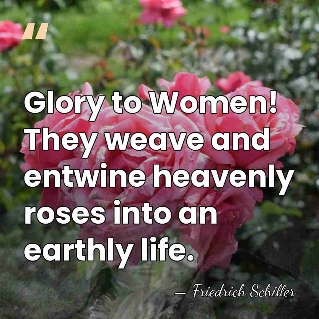 Glory to Women! They weave and entwine heavenly roses into an earthly&hellip; - Friedrich Schiller