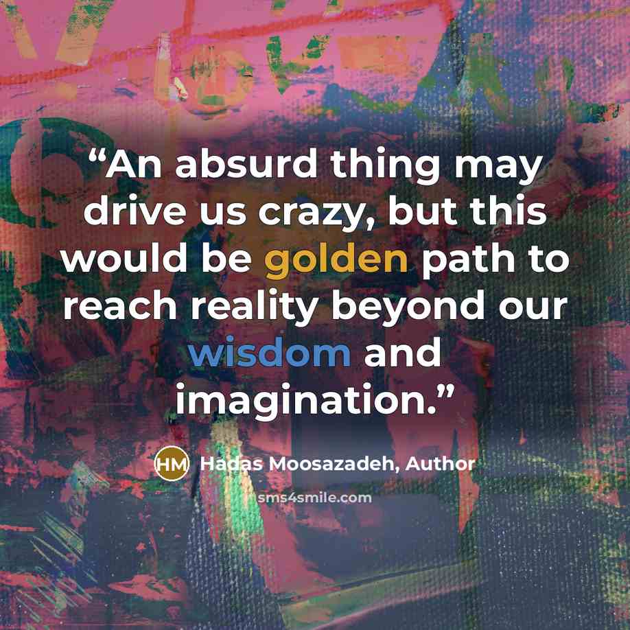“An absurd thing may drive us crazy, but this would be golden path to reach reality beyond our wisdom and imagination.” quote by Hadas Moosazadeh, Author
