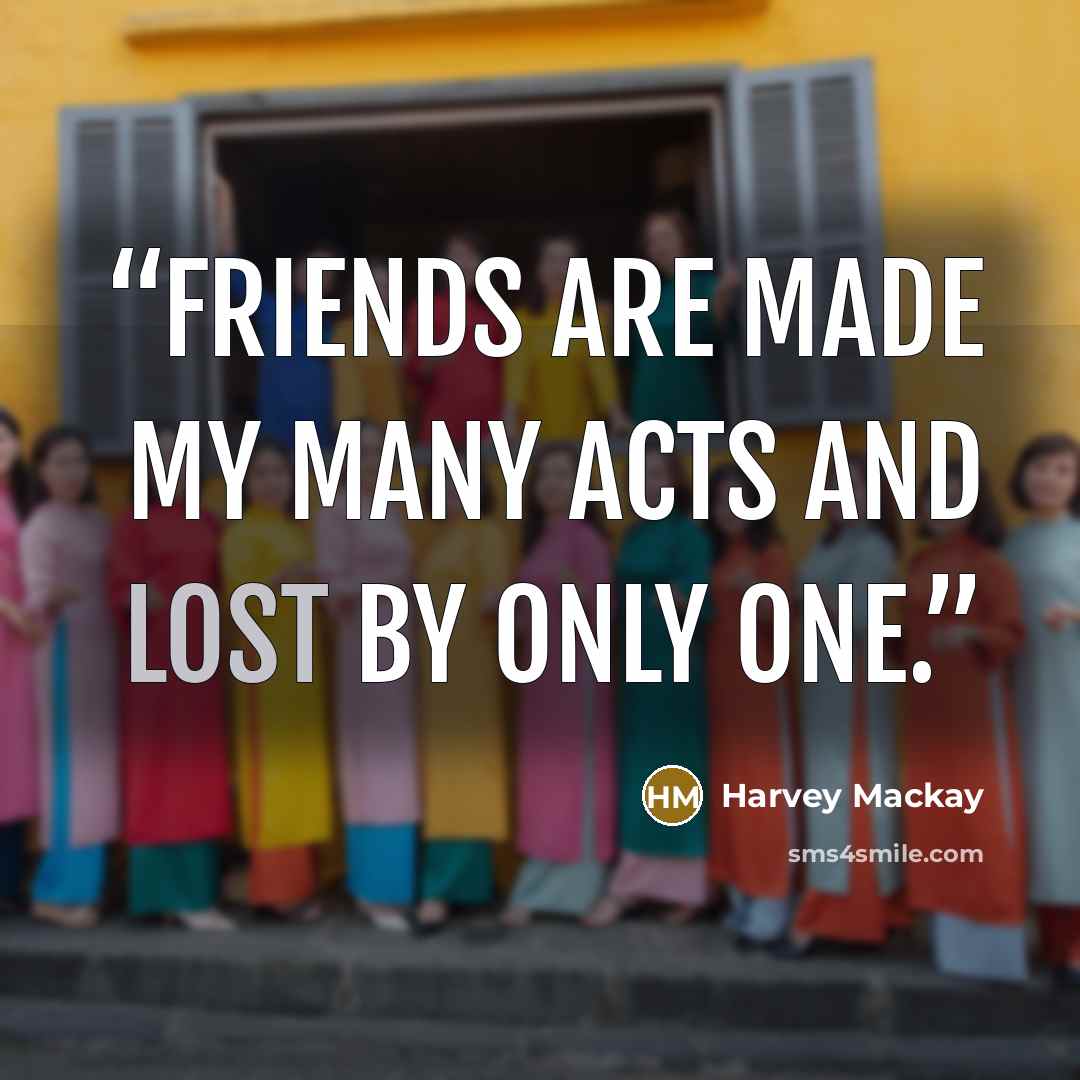 “Friends are made my many acts and lost by only one.” quote by Harvey MacKay