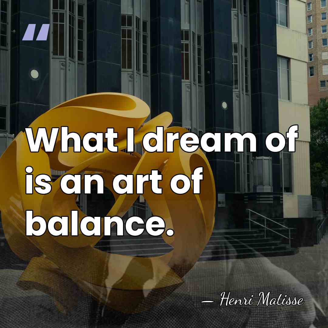 What I dream of is an art of balance. - Henri Matisse