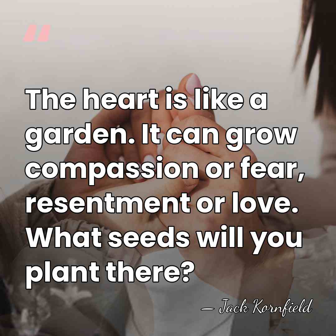 The heart is like a garden. It can grow compassion or fear,&hellip; - Jack Kornfield