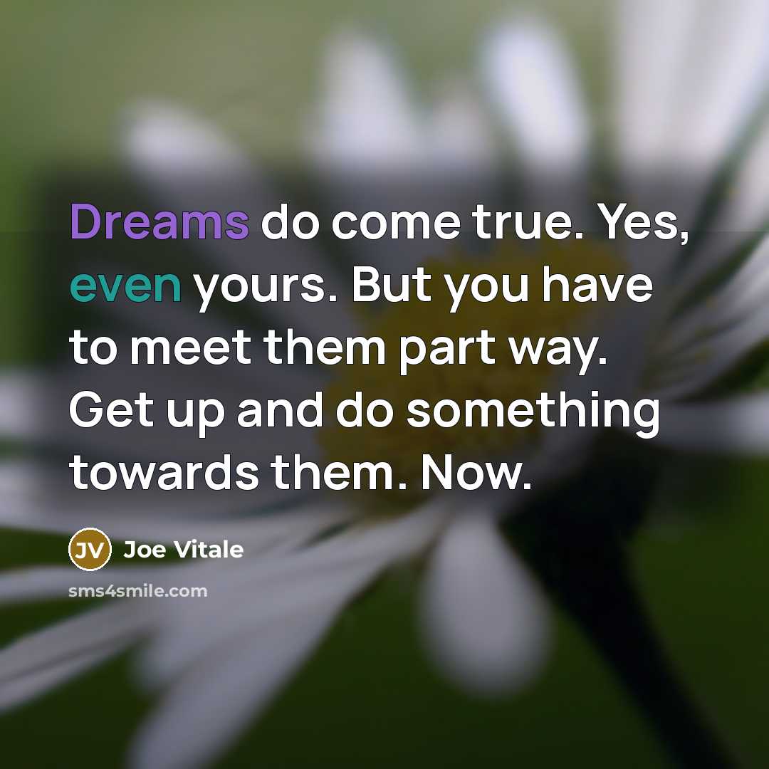 “Dreams do come true. Yes, even yours. But you have to meet them part way. Get up and do something towards them. Now.” quote by Joe Vitale