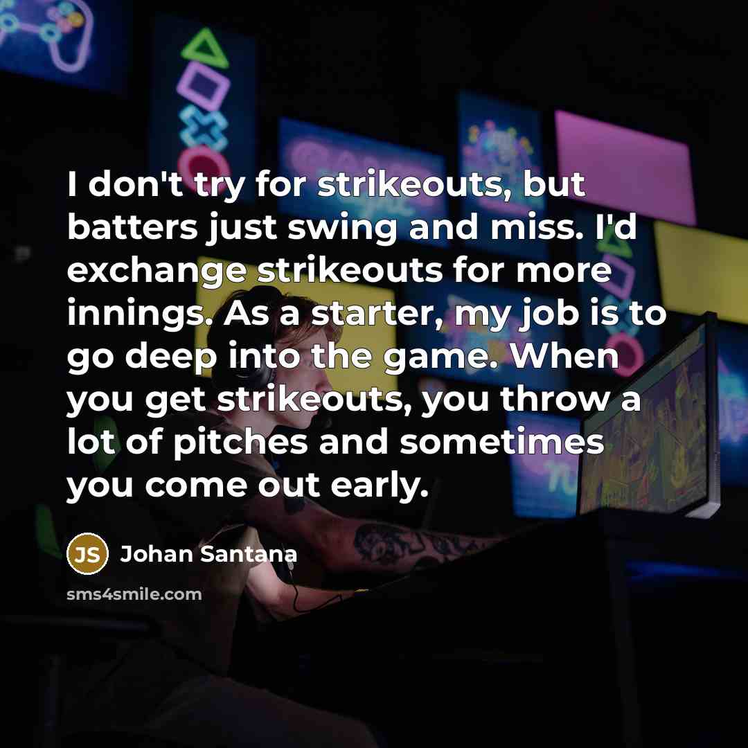 “I don't try for strikeouts, but batters just swing and…” quote by Johan Santana