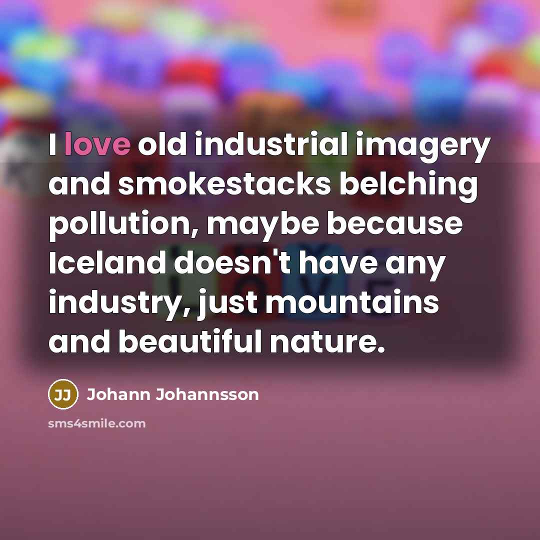 “I love old industrial imagery and smokestacks belching pollution, maybe…” quote by Johann Johannsson