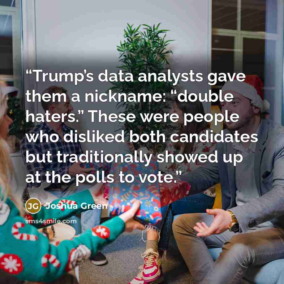 “Trump’s data analysts gave them a nickname: “double haters.” These were people who disliked both candidates but traditionally showed up at the polls to vote.” quote by Joshua Green