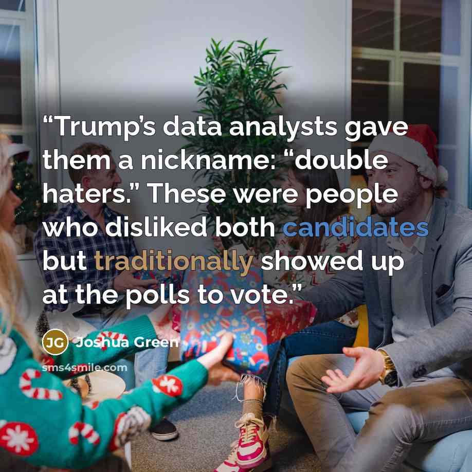 “Trump’s data analysts gave them a nickname: “double haters.” These were people who disliked both candidates but traditionally showed up at the polls to vote.” quote by Joshua Green