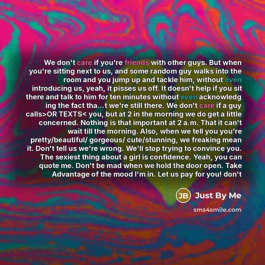 “We don't care if you're friends with other guys. But when you're sitting next to us, and some random guy walks into the room and you jump up and tackle him, without even introducing us, yeah, it pisses us off. It doesn't help if you sit there and talk to him for ten minutes without even acknowledg…” quote by Just By Me