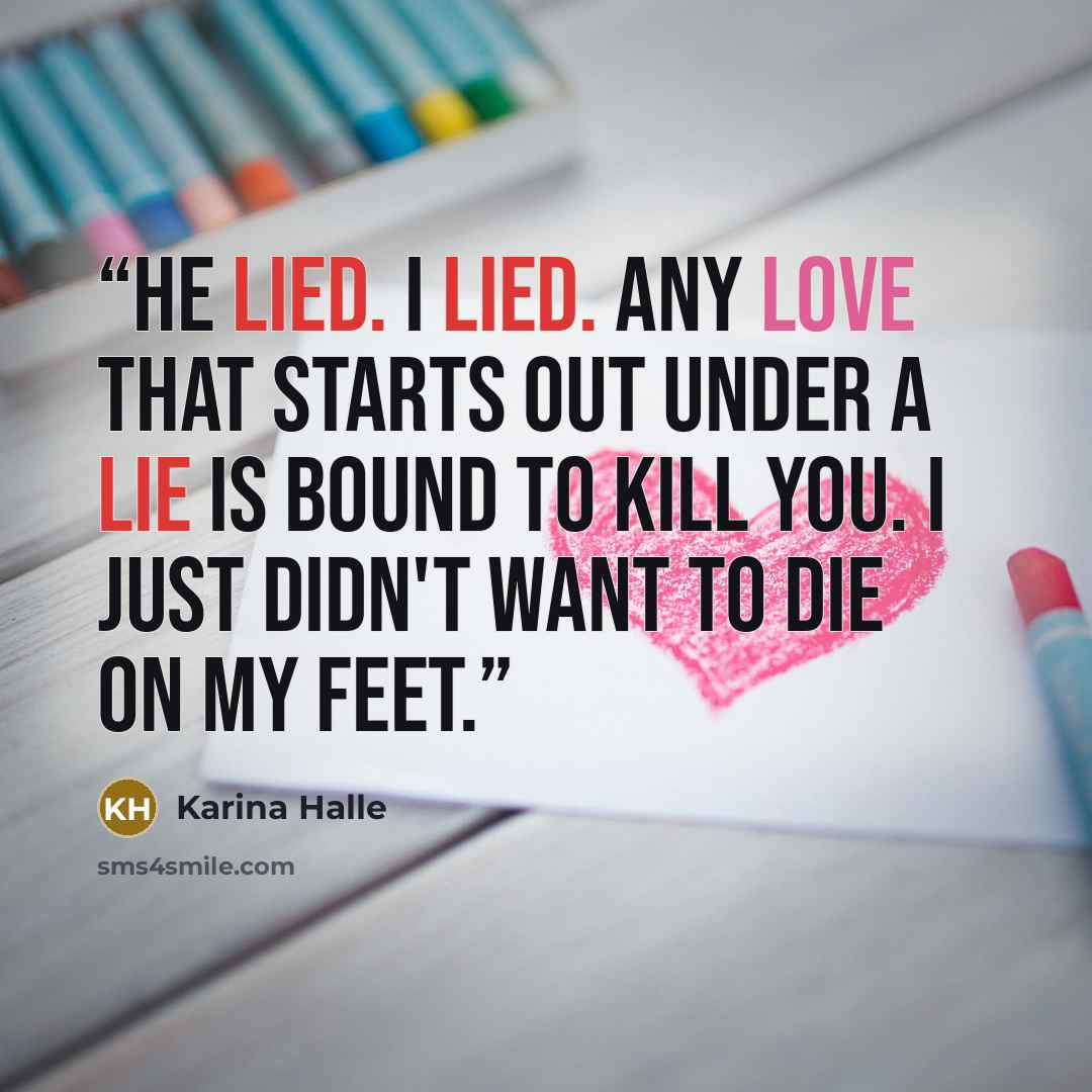 “He lied. I lied. Any love that starts out under a lie is bound to kill you. I just didn't want to die on my feet.” quote by Karina Halle