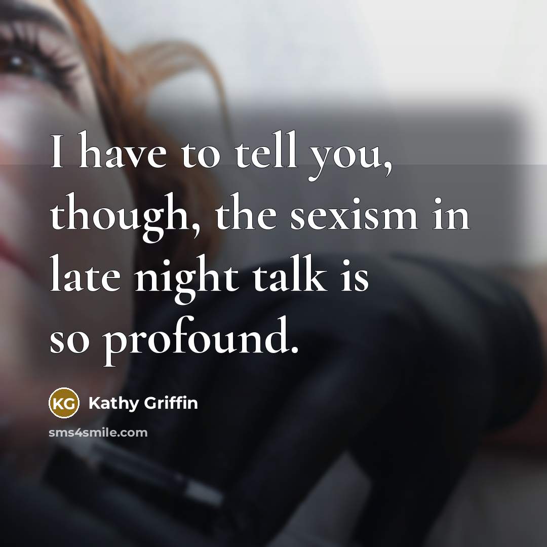 “I have to tell you, though, the sexism in late…” quote by Kathy Griffin