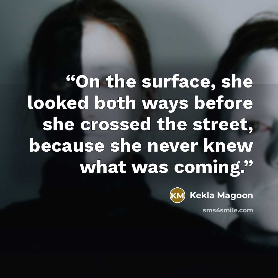 “On the surface, she looked both ways before she crossed the street, because she never knew what was coming.” quote by Kekla Magoon