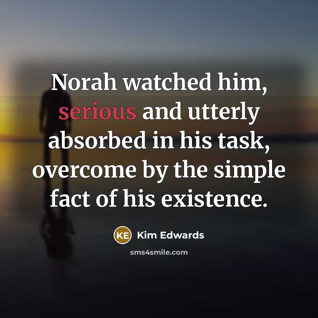 “Norah watched him, serious and utterly absorbed in his task,…” quote by Kim Edwards