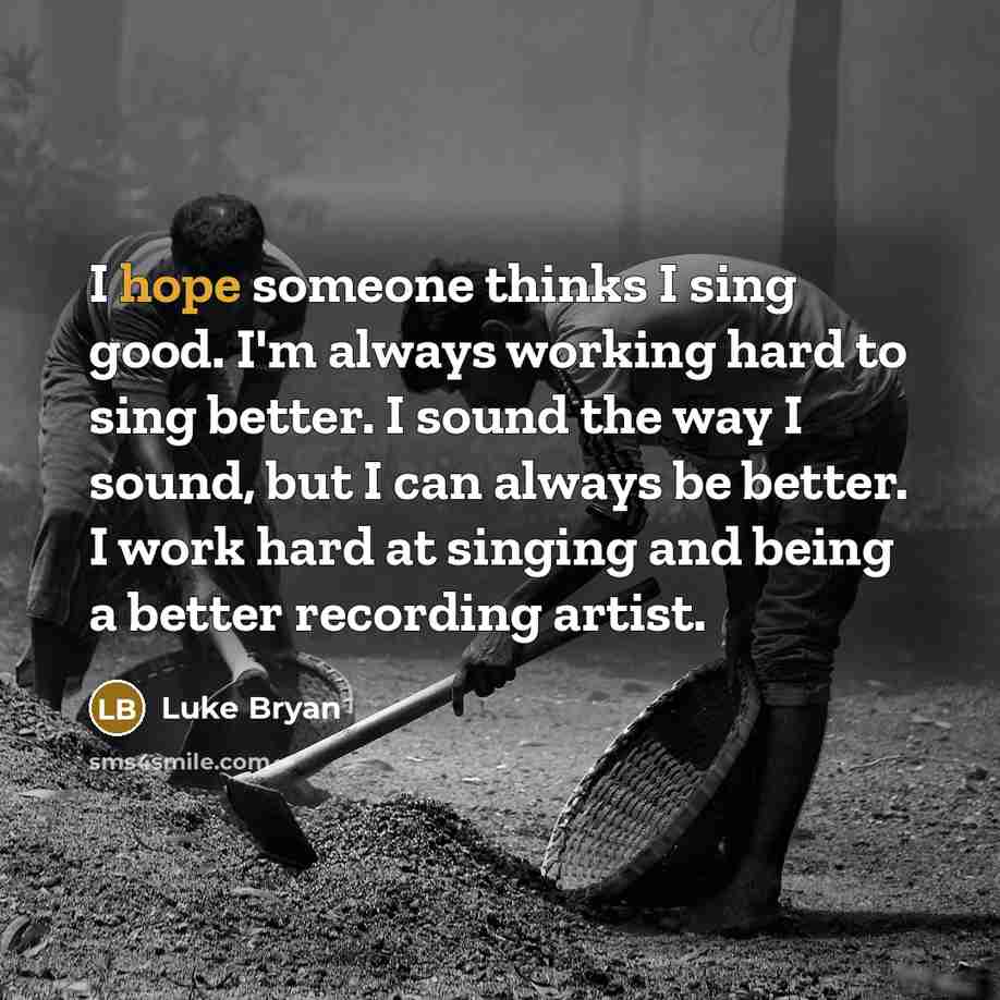 “I hope someone thinks I sing good. I'm always working…” quote by Luke Bryan