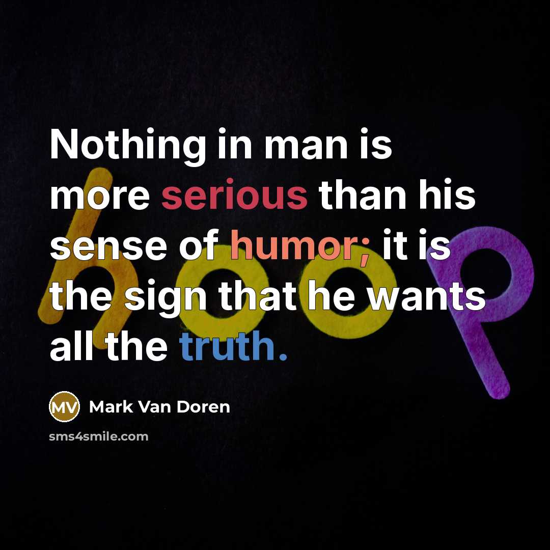 “Nothing in man is more serious than his sense of humor; it is the sign that he wants all the truth.” quote by Mark Van Doren