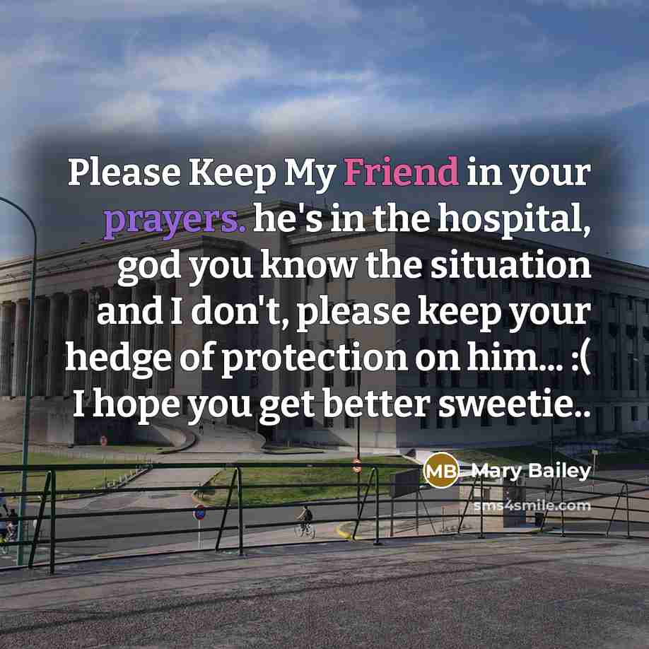 “Please Keep My Friend in your prayers. he's in the hospital, god you know the situation and I don't, please keep your hedge of protection on him... :( I hope you get better sweetie..” quote by Mary Bailey