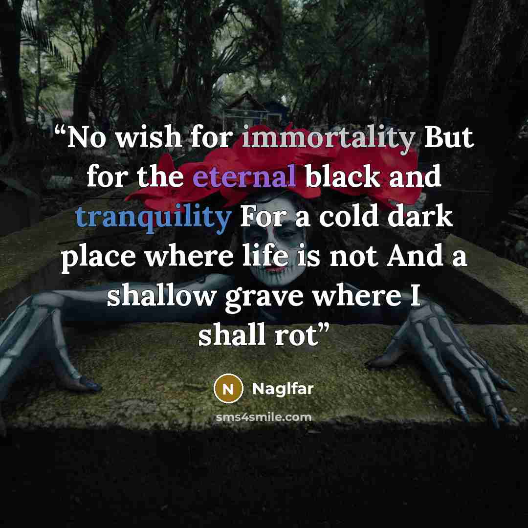 “No wish for immortality But for the eternal black and tranquility For a cold dark place where life is not And a shallow grave where I shall rot” quote by Naglfar