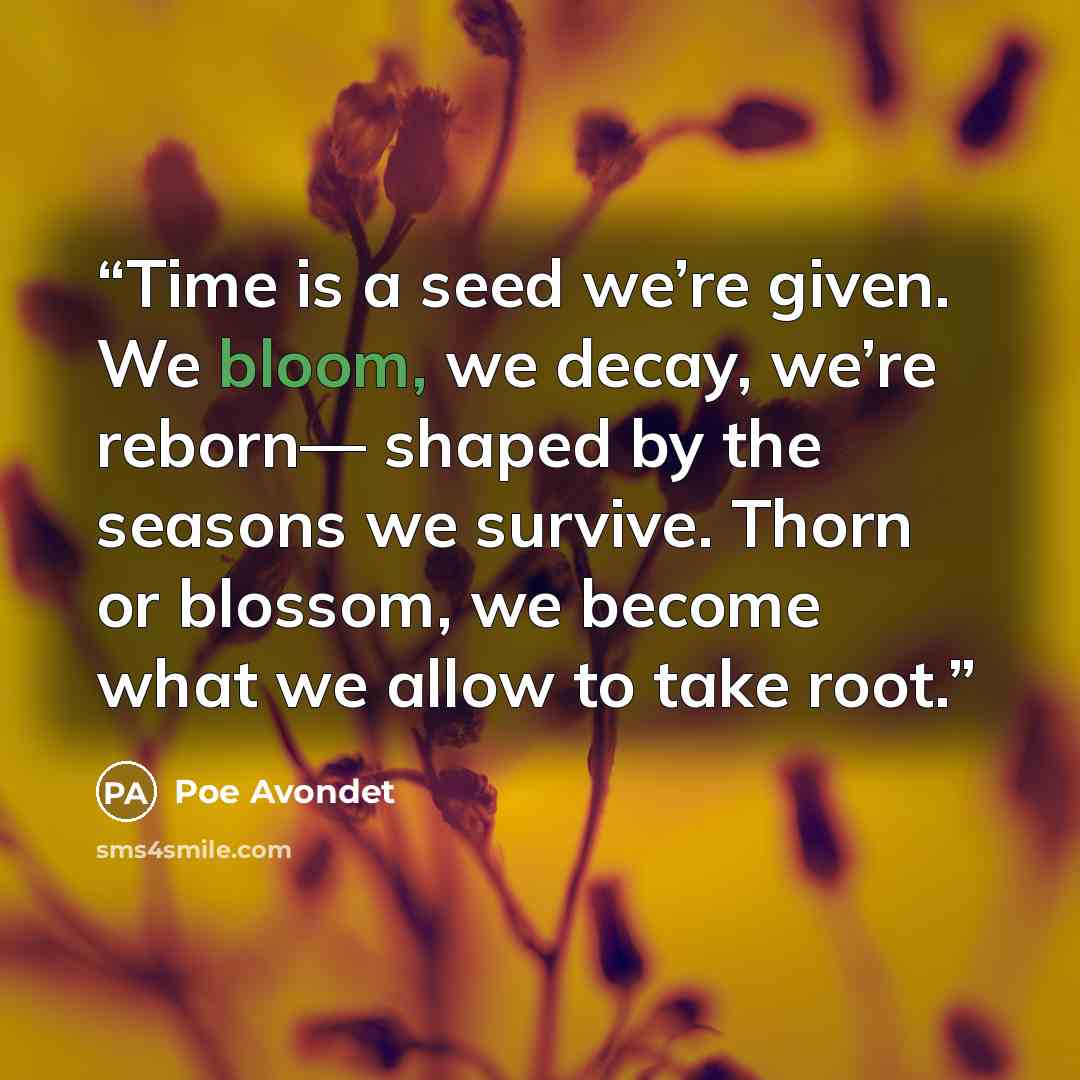 “Time is a seed we’re given. We bloom, we decay, we’re reborn— shaped by the seasons we survive. Thorn or blossom, we become what we allow to take root.” quote by Poe Avondet