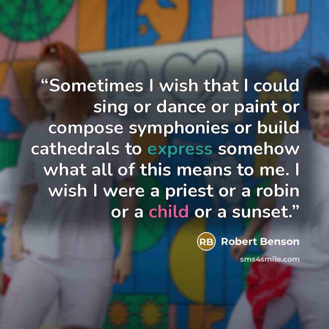 “Sometimes I wish that I could sing or dance or paint or compose symphonies or build cathedrals to express somehow what all of this means to me. I wish I were a priest or a robin or a child or a sunset.” quote by Robert Benson