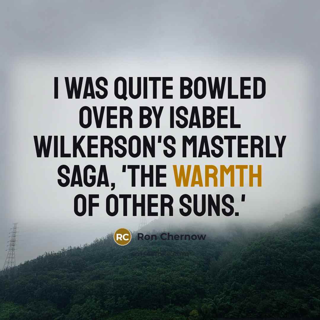 “I was quite bowled over by Isabel Wilkerson's masterly saga,…” quote by Ron Chernow