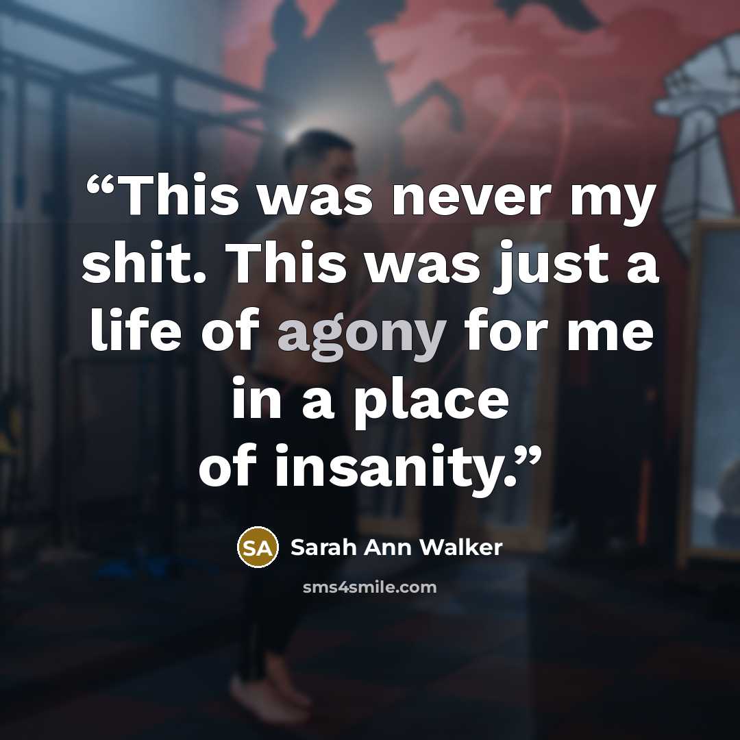 “This was never my shit. This was just a life of agony for me in a place of insanity.” quote by Sarah Ann Walker
