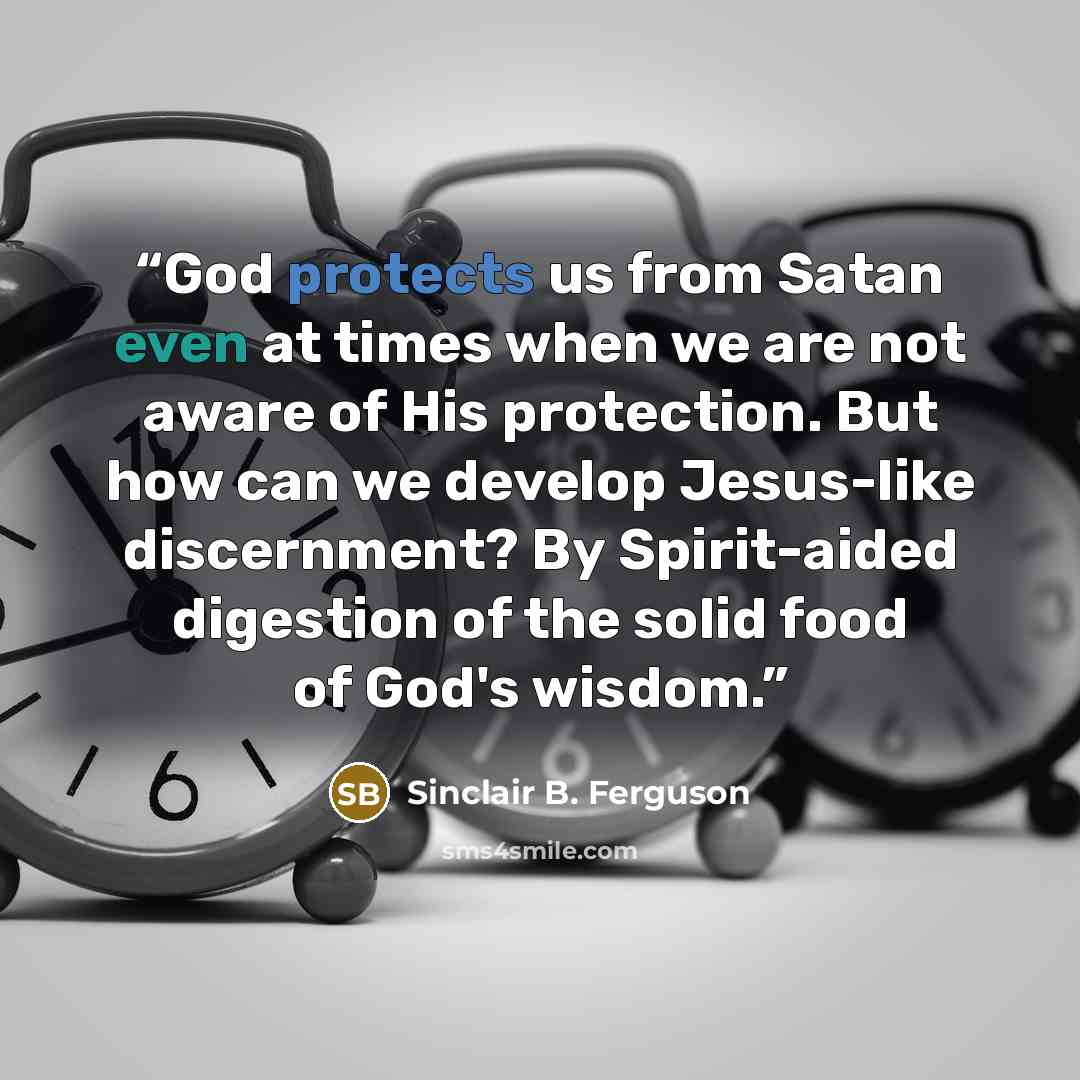 “God protects us from Satan even at times when we are not aware of His protection. But how can we develop Jesus-like discernment? By Spirit-aided digestion of the solid food of God's wisdom.” quote by Sinclair B. Ferguson