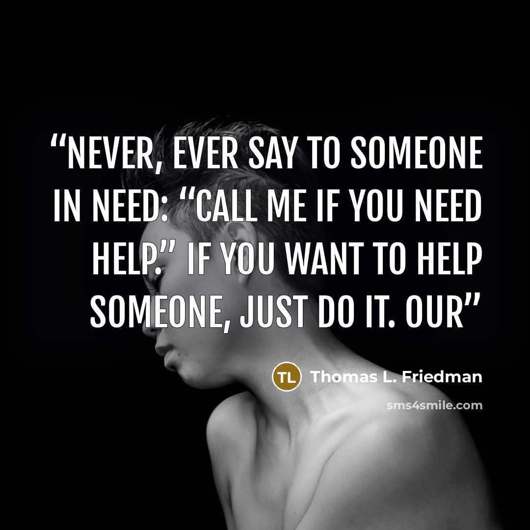 “never, ever say to someone in need: “Call me if you need help.” If you want to help someone, just do it. Our” quote by Thomas L. Friedman