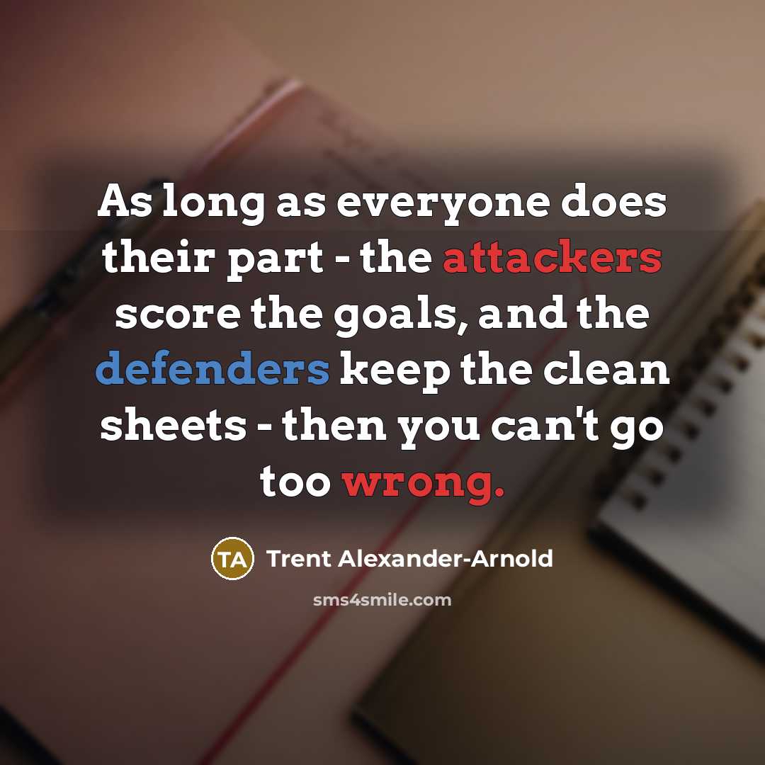 “As long as everyone does their part - the attackers score the goals, and the defenders keep the clean sheets - then you can't go too wrong.” quote by Trent Alexander-Arnold