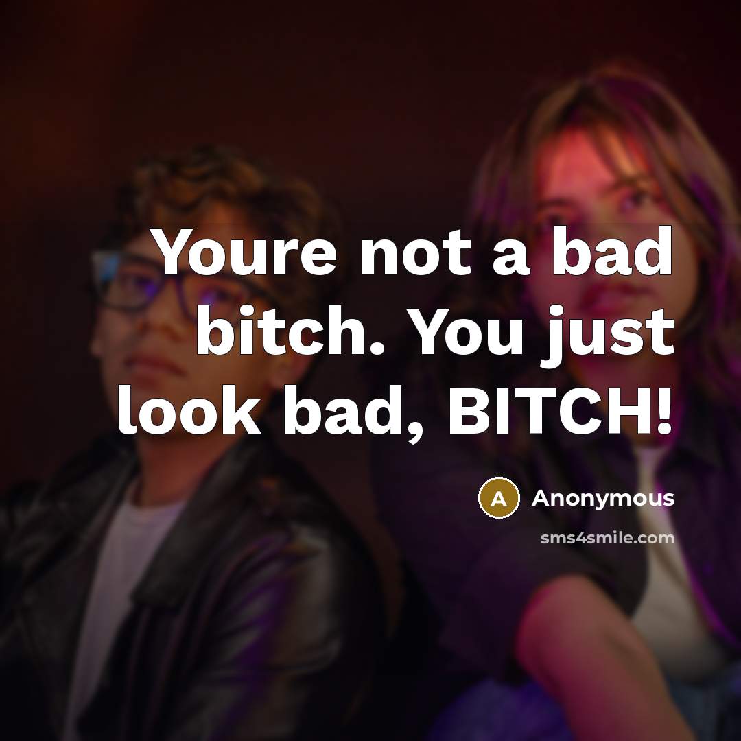 “Youre not a bad bitch. You just look bad, BITCH!…” quote by Anonymous