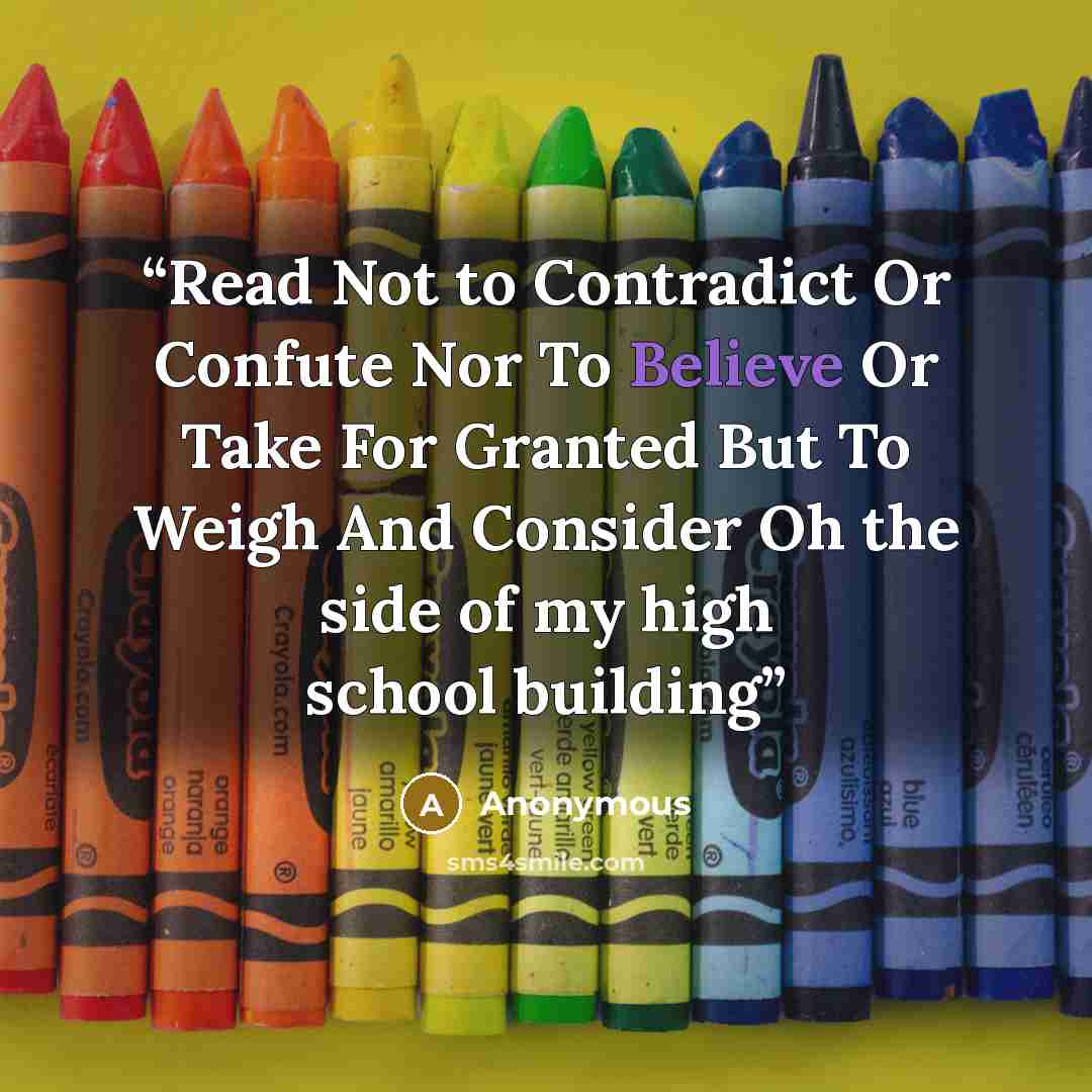 “Read Not to Contradict Or Confute Nor To Believe Or Take For Granted But To Weigh And Consider Oh the side of my high school building” quote by Anonymous