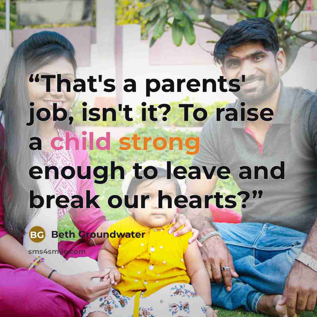 “That's a parents' job, isn't it? To raise a child strong enough to leave and break our hearts?” quote by Beth Groundwater