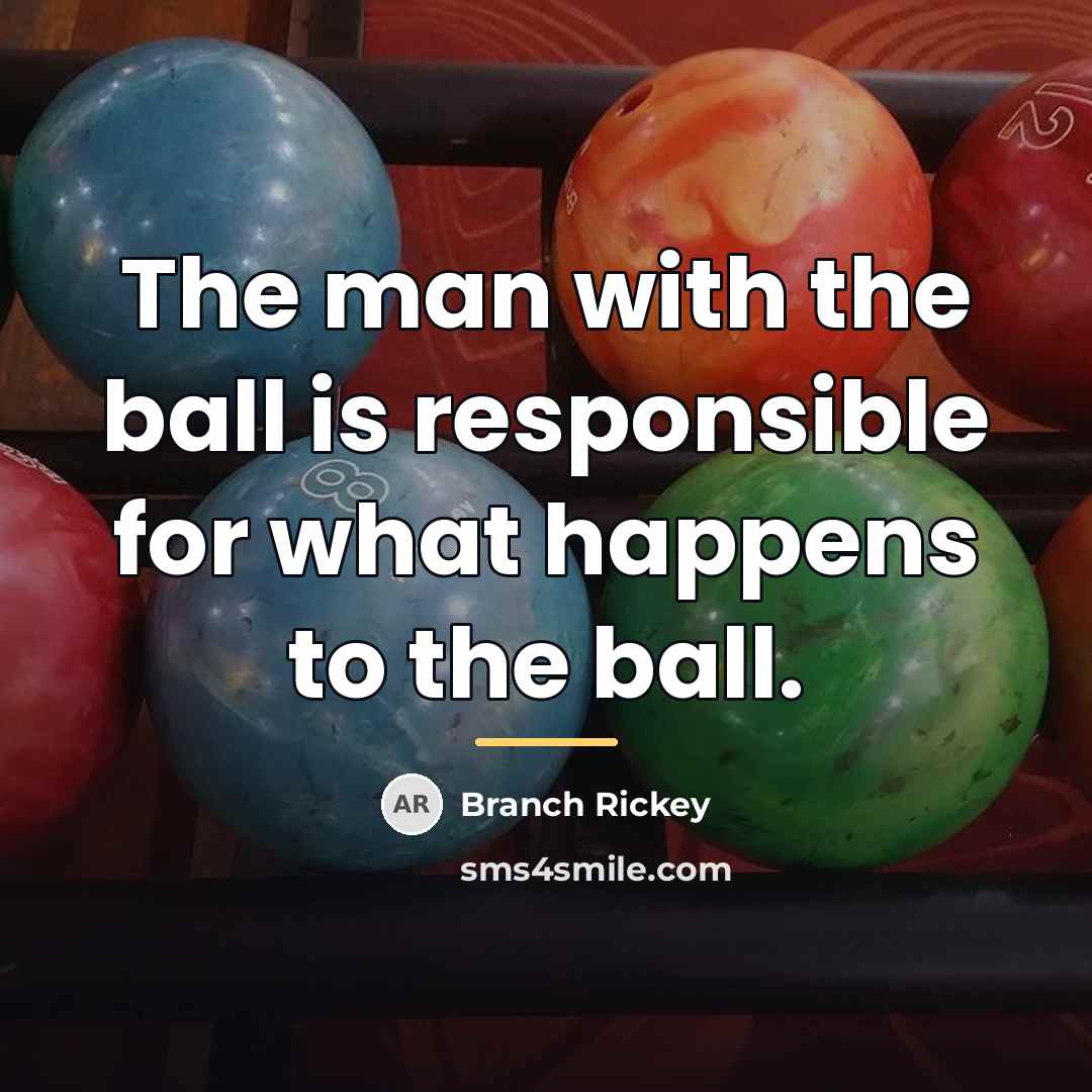 “The man with the ball is responsible for what happens…” quote by Branch Rickey