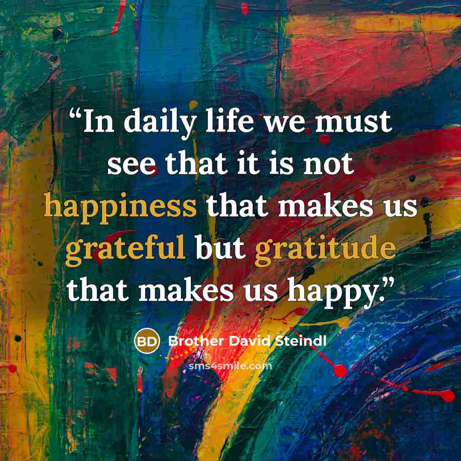 “In daily life we must see that it is not happiness that makes us grateful but gratitude that makes us happy.” quote by Brother David Steindl