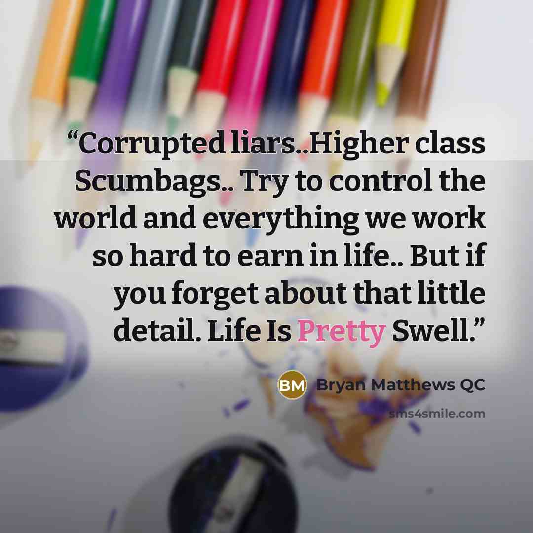 “Corrupted liars..Higher class Scumbags.. Try to control the world and everything we work so hard to earn in life.. But if you forget about that little detail. Life Is Pretty Swell.” quote by Bryan Matthews QC