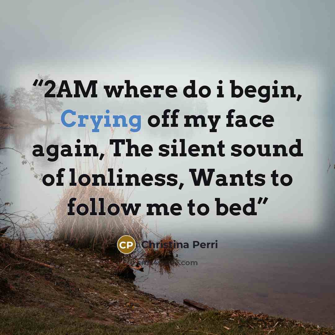 “2AM where do i begin, Crying off my face again, The silent sound of lonliness, Wants to follow me to bed” quote by Christina Perri