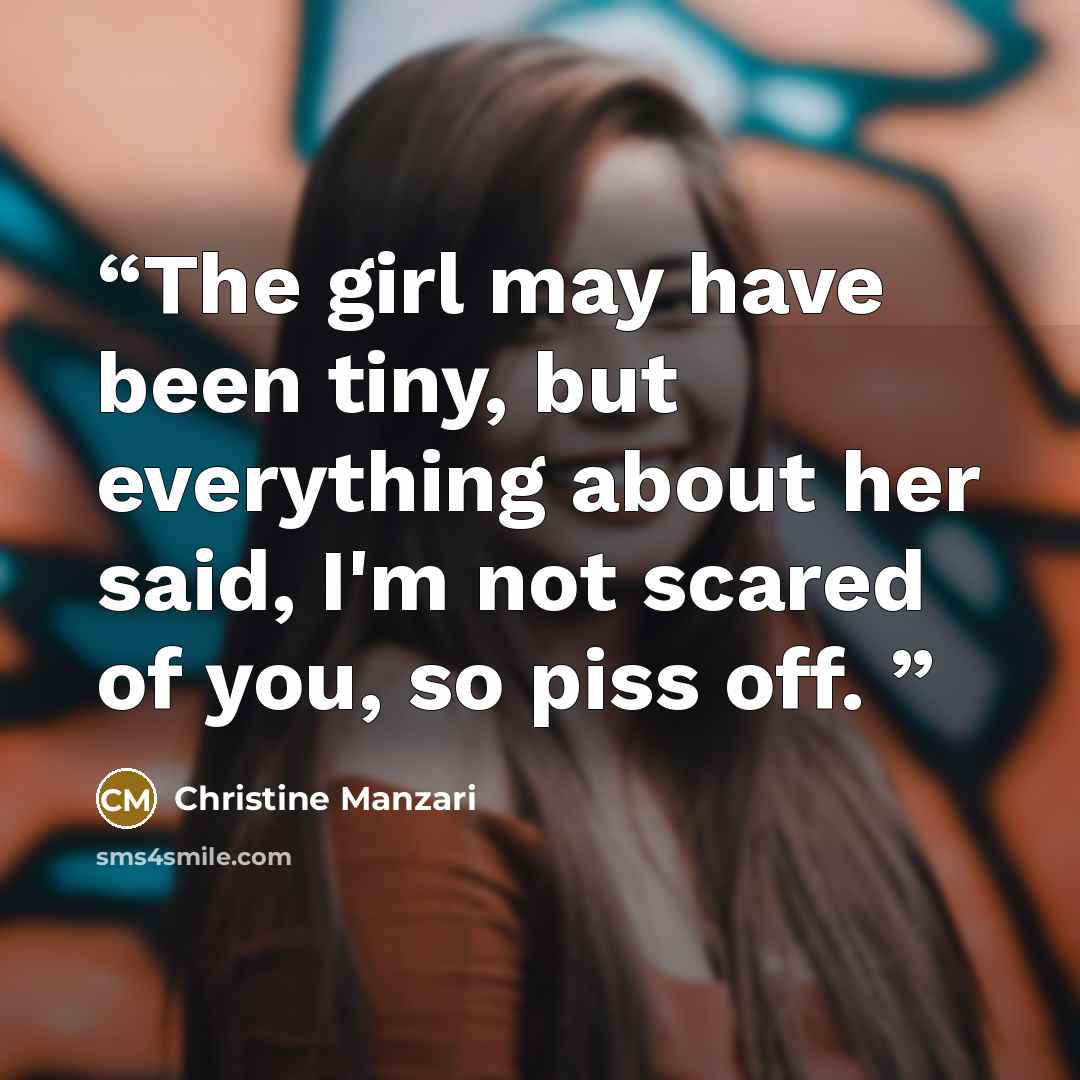 “The girl may have been tiny, but everything about her said, I'm not scared of you, so piss off.” quote by Christine Manzari