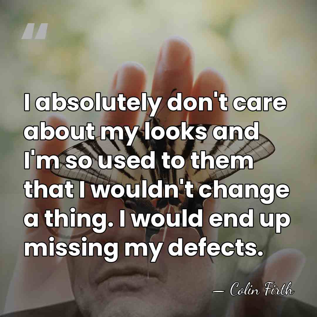 I absolutely don't care about my looks and I'm so used to&hellip; - Colin Firth