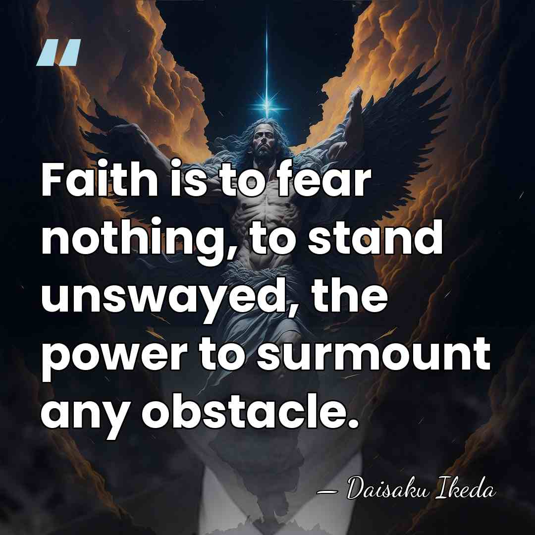 Faith is to fear nothing, to stand unswayed, the power to surmount&hellip; - Daisaku Ikeda