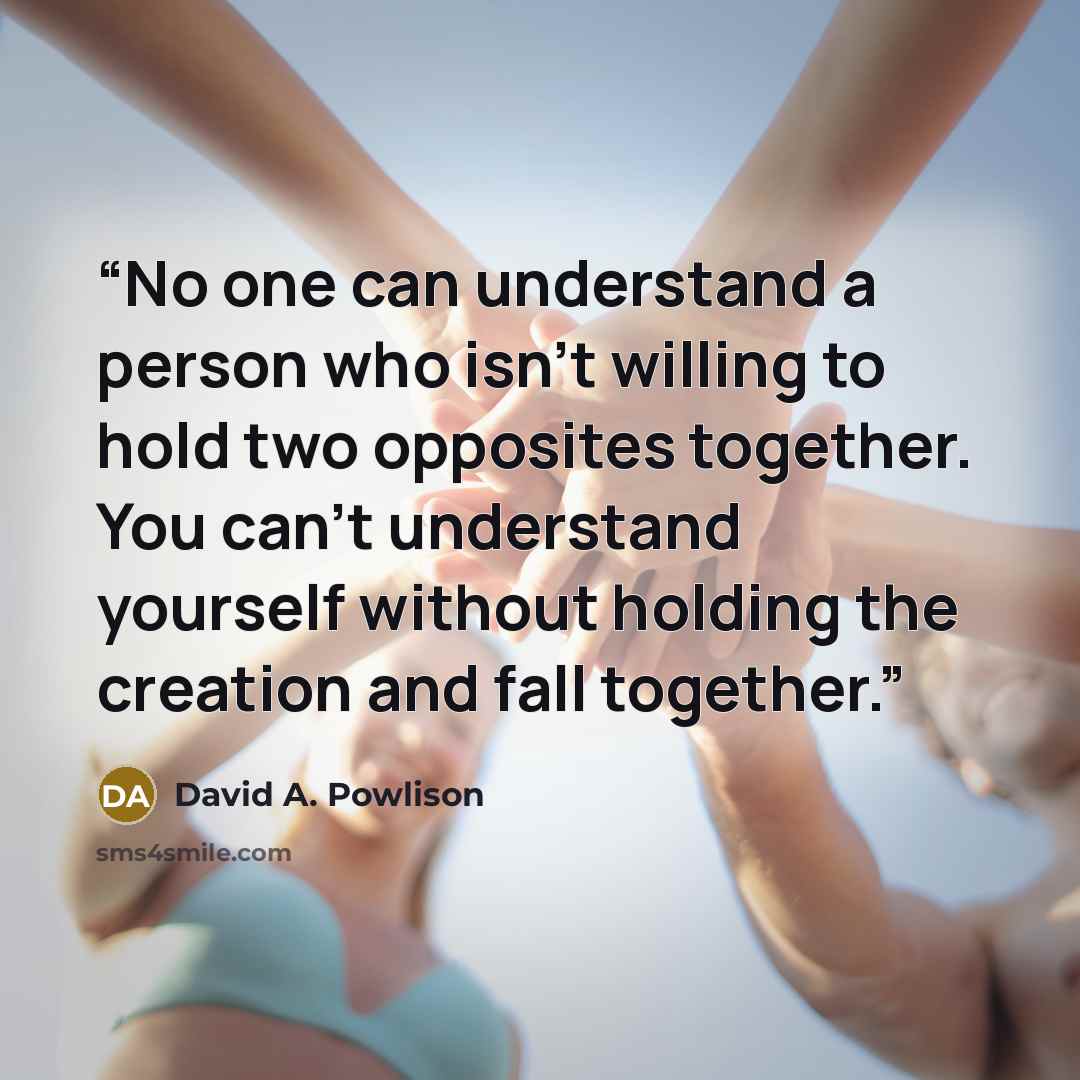 “No one can understand a person who isn’t willing to hold two opposites together. You can’t understand yourself without holding the creation and fall together.” quote by David A. Powlison
