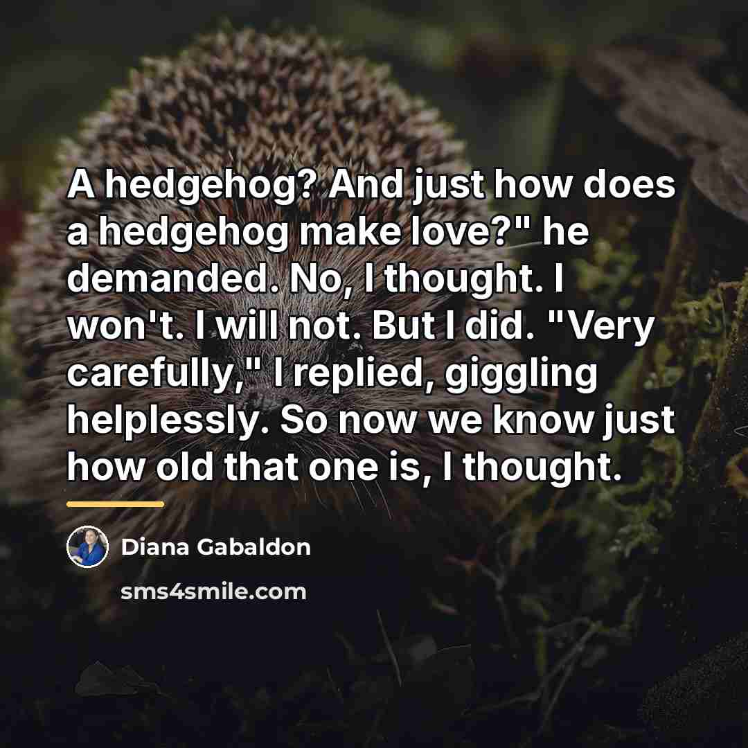 “A hedgehog? And just how does a hedgehog make love?"…” quote by Diana Gabaldon