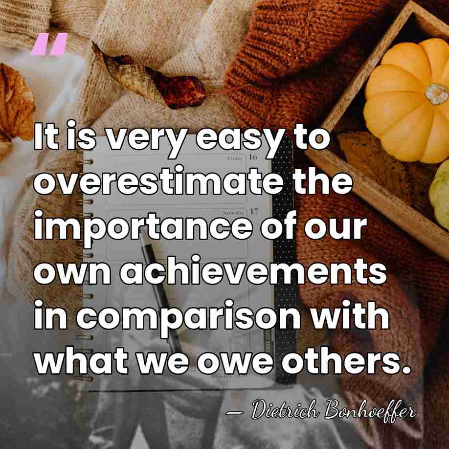 It is very easy to overestimate the importance of our own achievements&hellip; - Dietrich Bonhoeffer