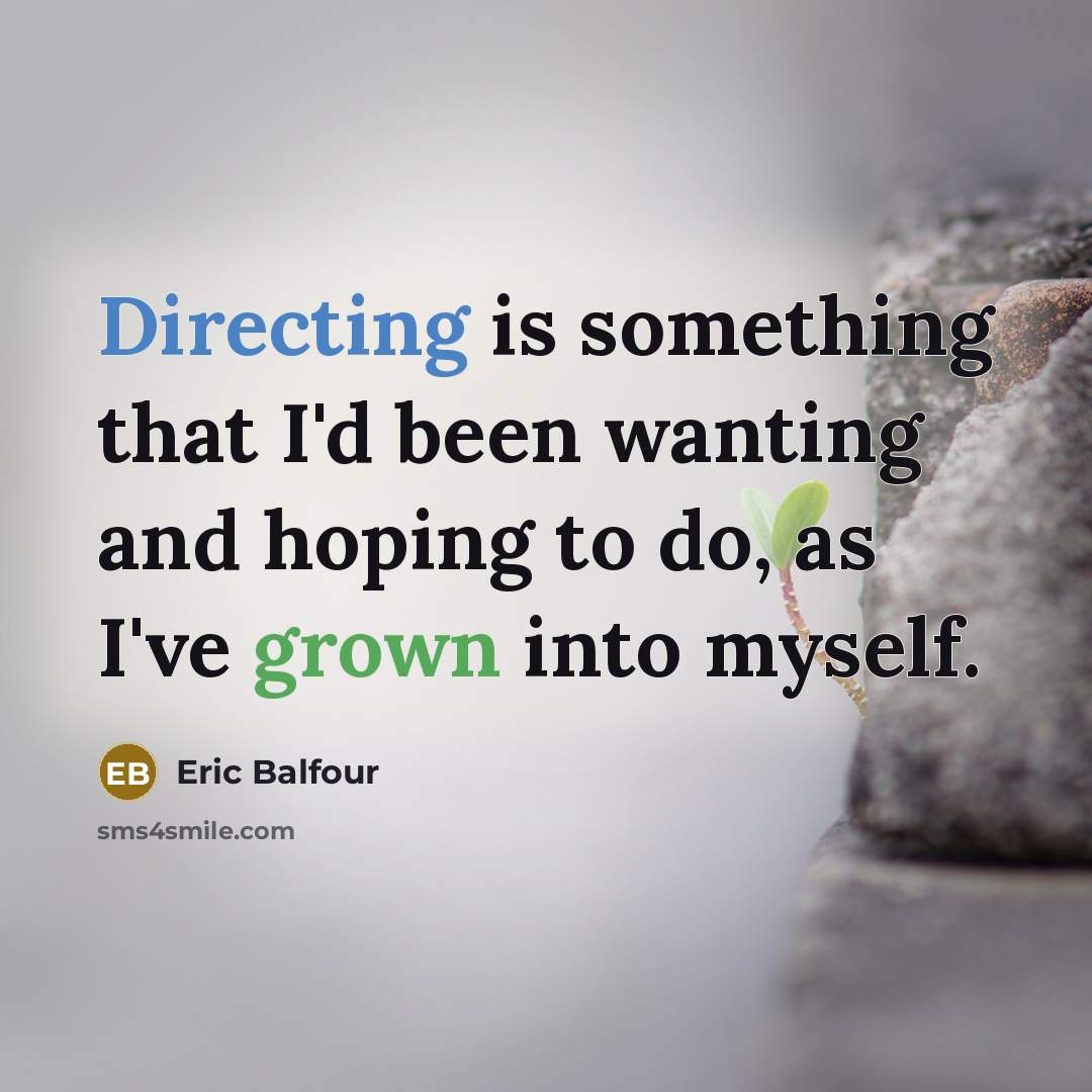 “Directing is something that I'd been wanting and hoping to do, as I've grown into myself.” quote by Eric Balfour