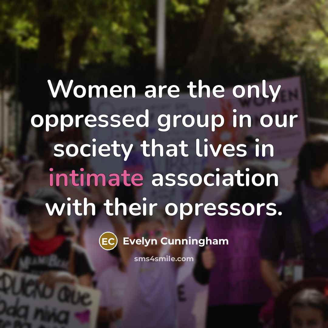 “Women are the only oppressed group in our society that lives in intimate association with their opressors.” quote by Evelyn Cunningham