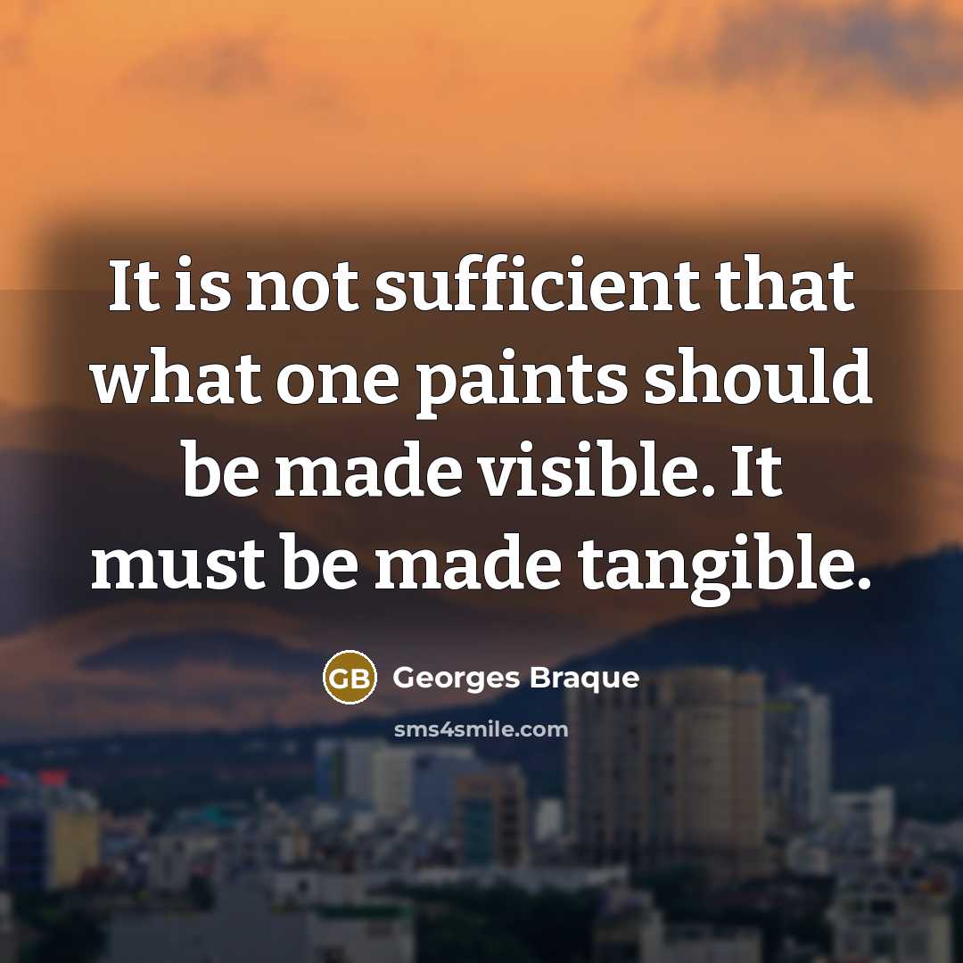 “It is not sufficient that what one paints should be made visible. It must be made tangible.” quote by Georges Braque