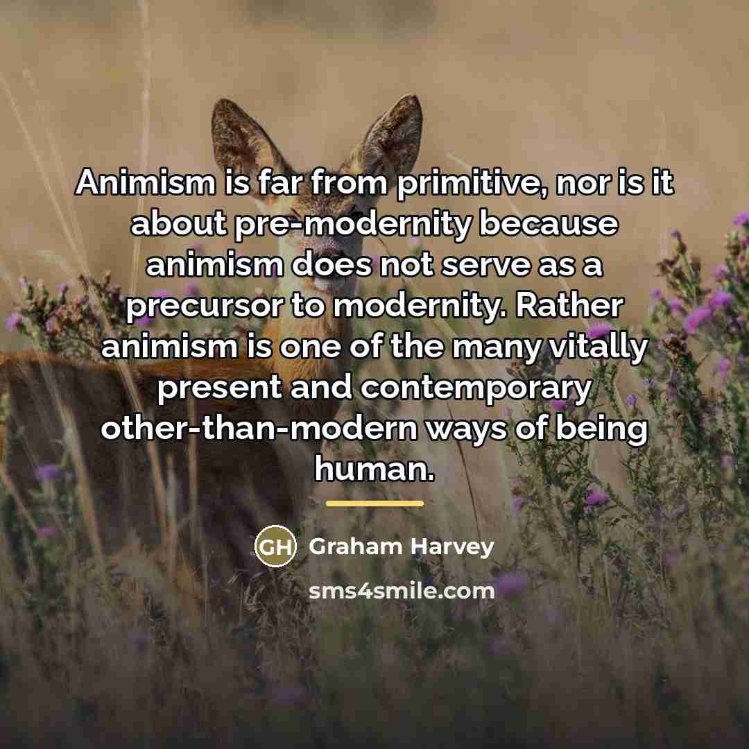 “Animism is far from primitive, nor is it about pre-modernity…” quote by Graham Harvey