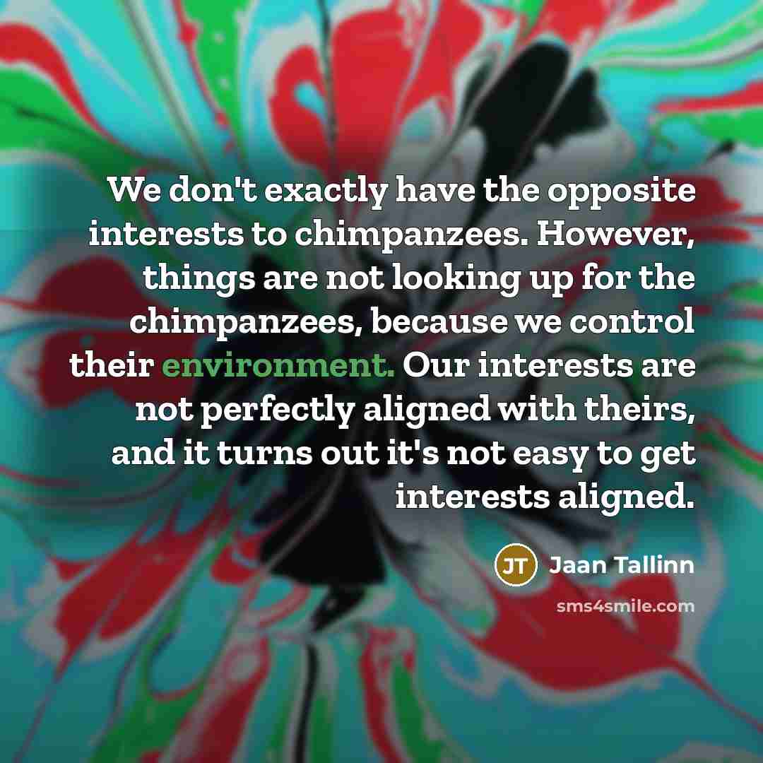 “We don't exactly have the opposite interests to chimpanzees. However,…” quote by Jaan Tallinn