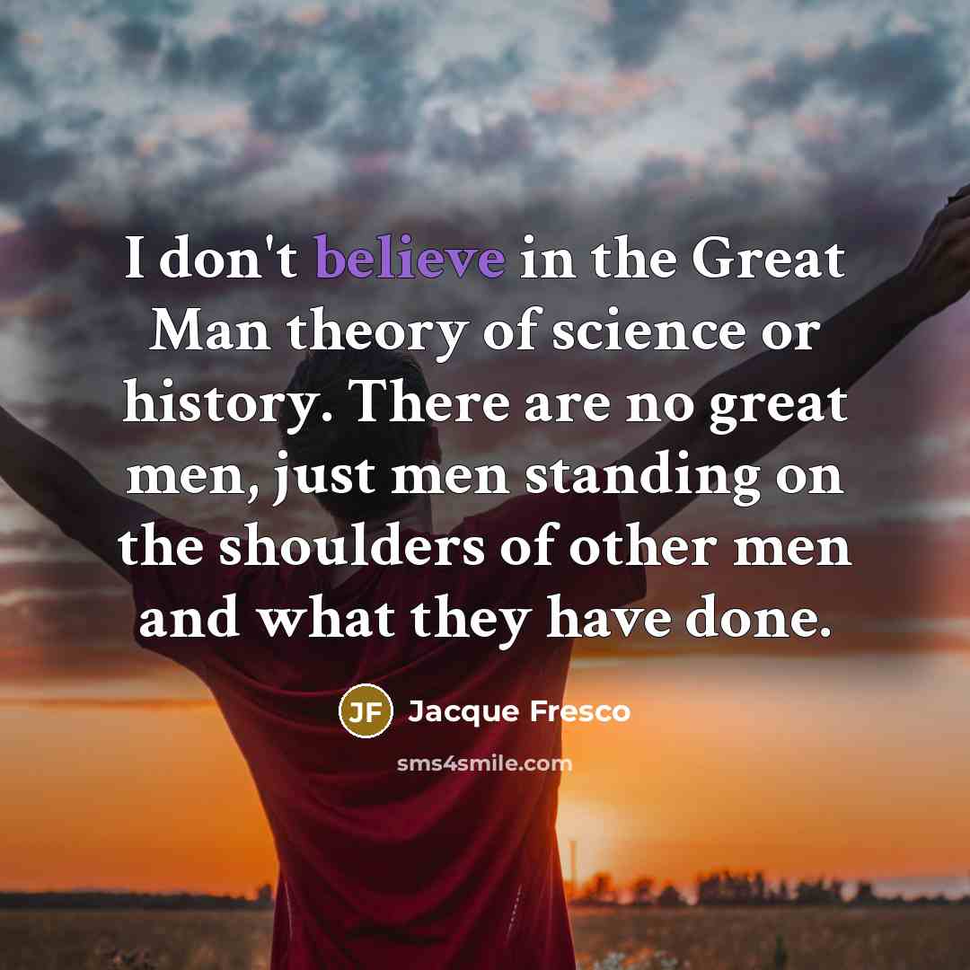 “I don't believe in the Great Man theory of science…” quote by Jacque Fresco