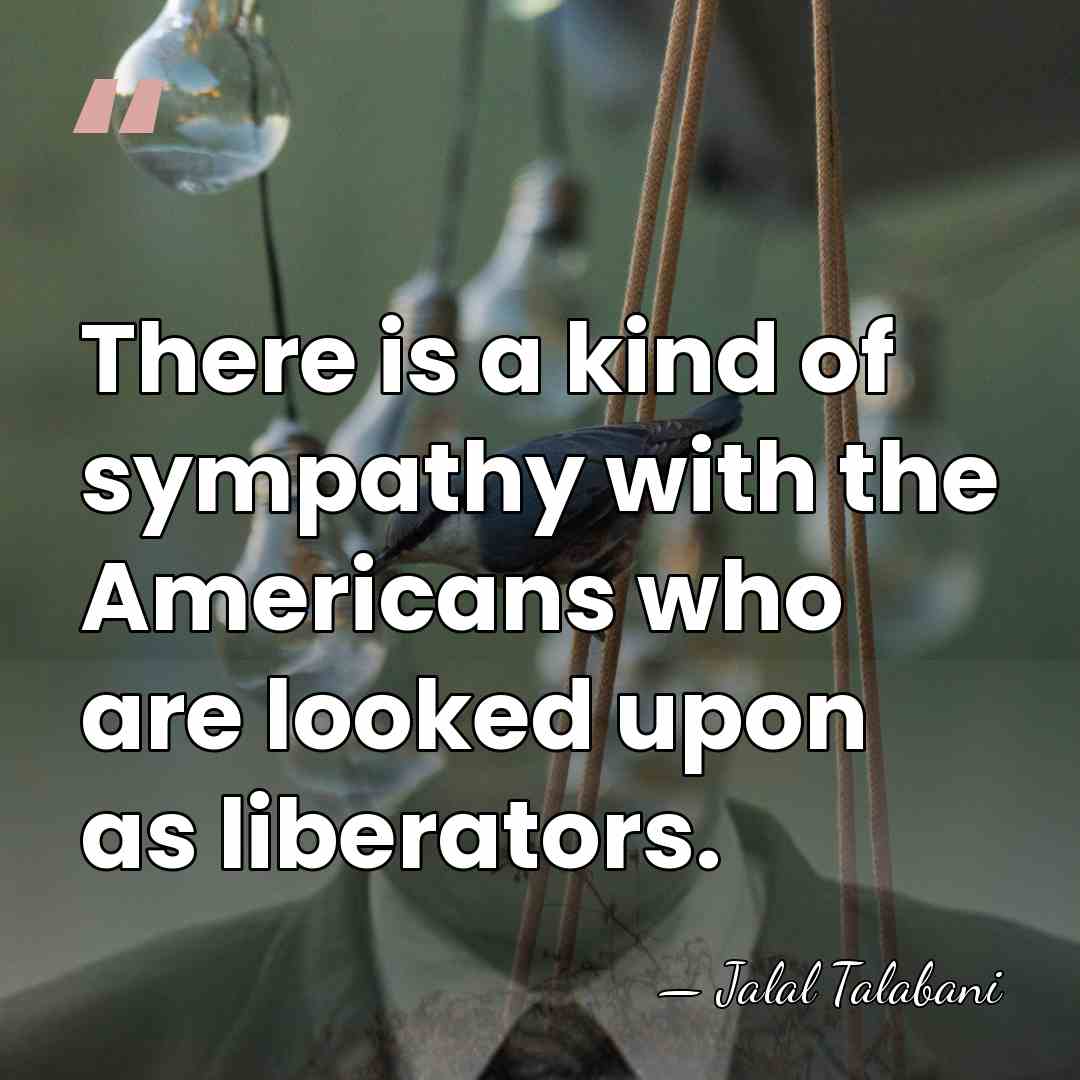 There is a kind of sympathy with the Americans who are looked&hellip; - Jalal Talabani